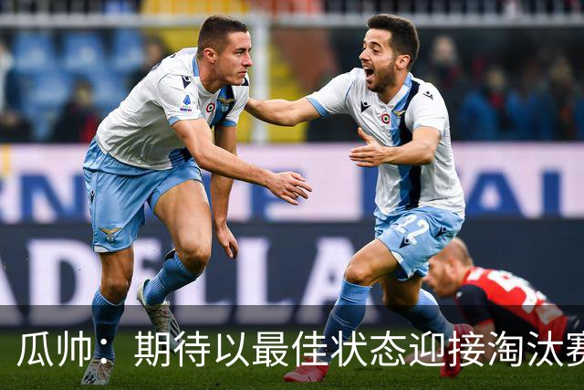 瓜帅：期待以最佳状态迎接淘汰赛 小组赛踢得很顺